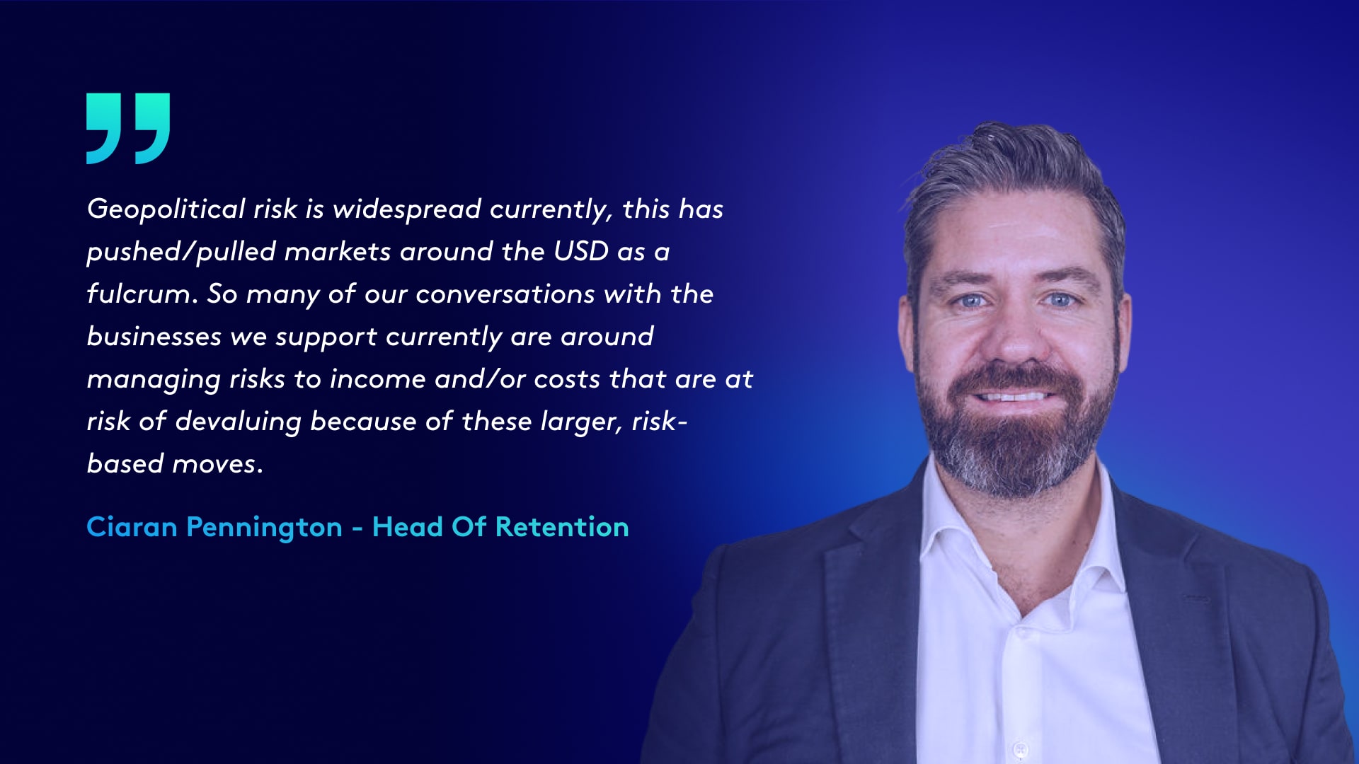 Quote in graphic reads: Geopolitical risk is widespread currently, this has pushed/pulled markets around the USD as a fulcrum. So many of our conversations with the businesses we support currently are around managing risks to income and/or costs that are at risk of devaluing because of these larger, risk-based moves.